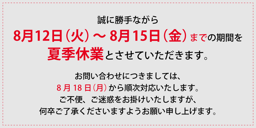 誠に勝手ながら8月12日～8月15日までの期間を夏季休業とさせていただきます。